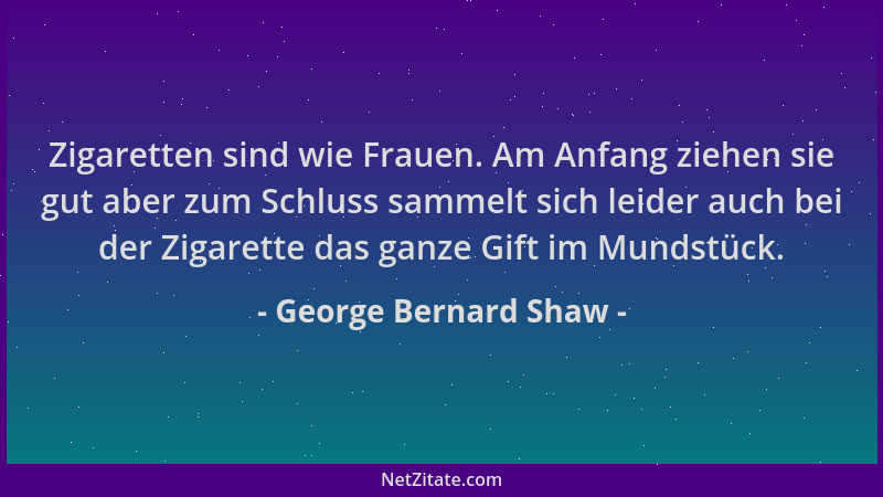 George Bernard Shaw - Zigaretten sind wie Frauen. Am Anfang ziehen sie gut aber zum Schluss sammelt sich leider auch bei de...