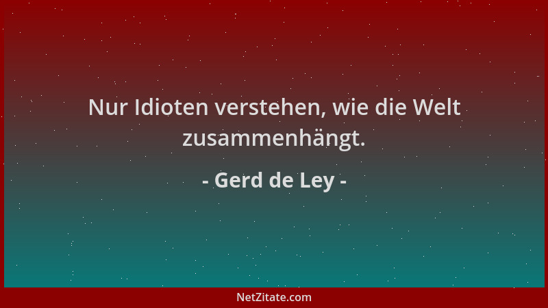 Gerd de Ley - Nur Idioten verstehen, wie die Welt zusammenhängt....