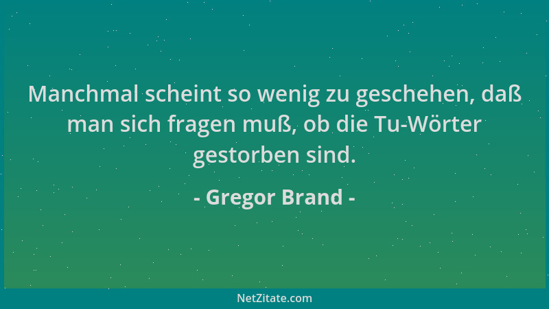 Gregor Brand - Manchmal scheint so wenig zu geschehen, daß man sich fragen muß, ob die Tu-Wörter gestorben sind....