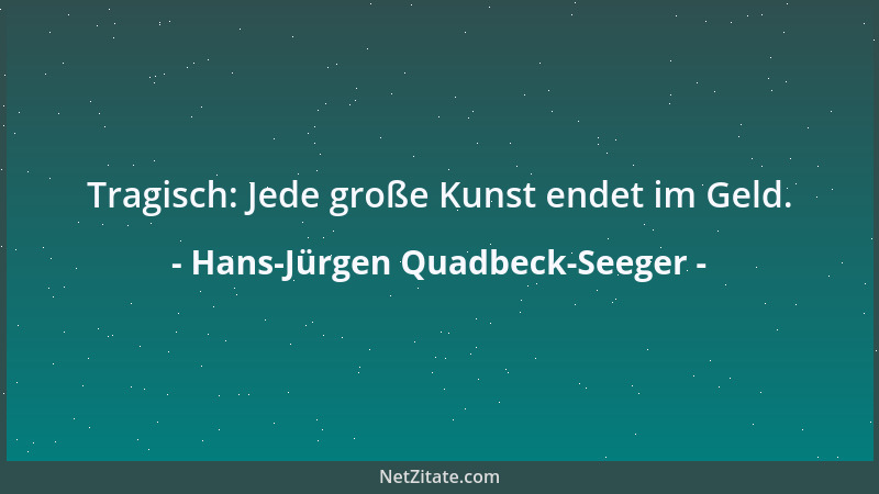 Hans-Jürgen Quadbeck-Seeger - Tragisch: Jede große Kunst endet im Geld....