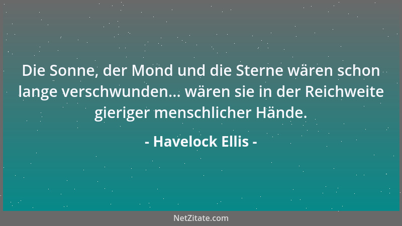Havelock Ellis - Die Sonne, der Mond und die Sterne wären schon lange verschwunden... wären sie in der Reichweite gieriger...