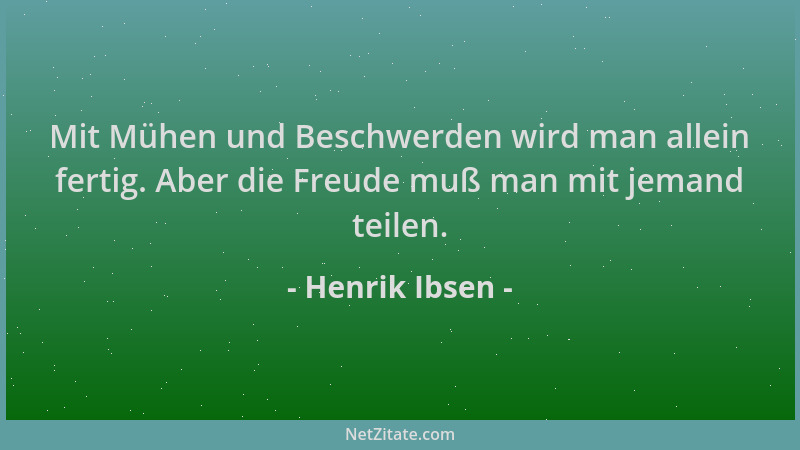 Henrik Ibsen - Mit Mühen und Beschwerden wird man allein fertig. Aber die Freude muß man mit jemand teilen....