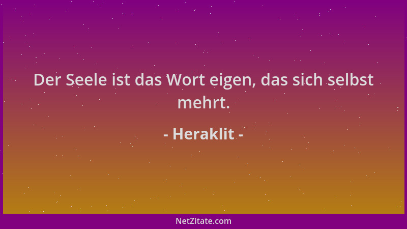 Heraklit - Der Seele ist das Wort eigen, das sich selbst mehrt....