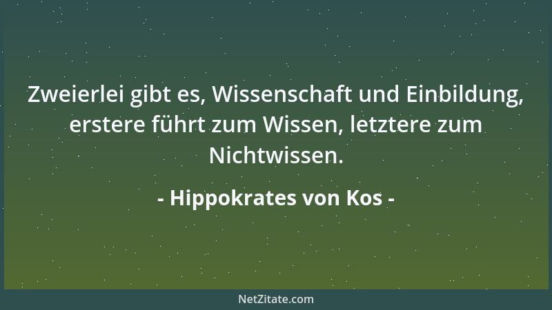 Hippokrates von Kos - Zweierlei gibt es, Wissenschaft und Einbildung, erstere führt zum Wissen, letztere zum Nichtwissen....