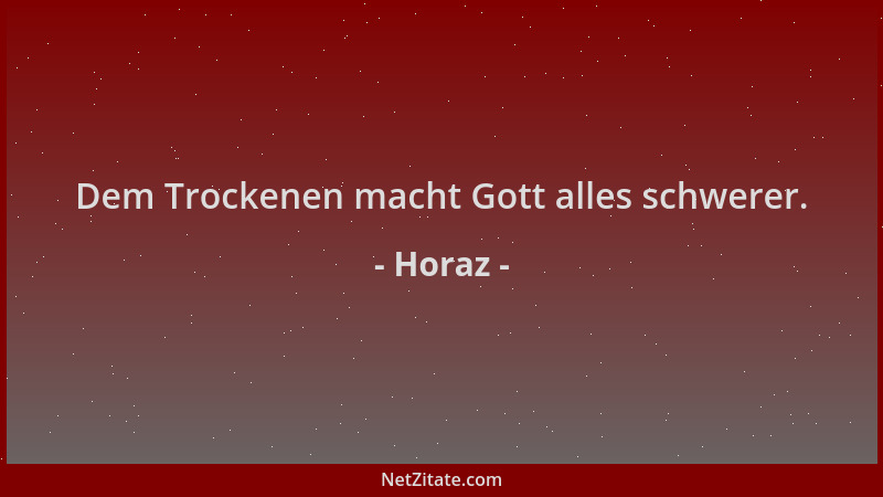 Horaz - Dem Trockenen macht Gott alles schwerer....