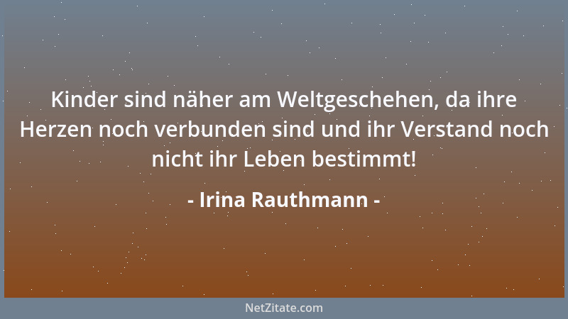 Irina Rauthmann - Kinder sind näher am Weltgeschehen, da ihre Herzen noch verbunden sind und ihr Verstand noch nicht ihr Le...