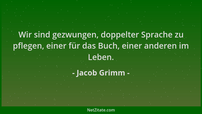 Jacob Grimm - Wir sind gezwungen, doppelter Sprache zu pflegen, einer für das Buch, einer anderen im Leben....