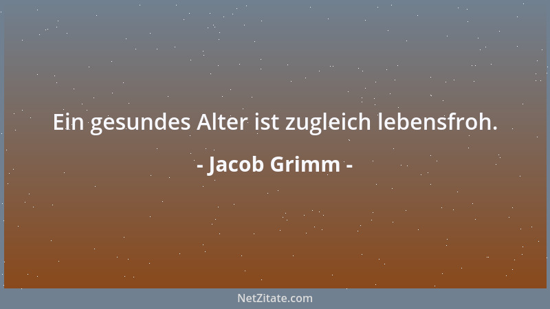 Jacob Grimm - Ein gesundes Alter ist zugleich lebensfroh....