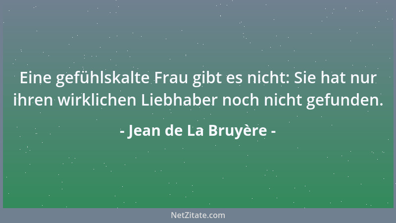 Jean de La Bruyère - Eine gefühlskalte Frau gibt es nicht: Sie hat nur ihren wirklichen Liebhaber noch nicht gefunden....