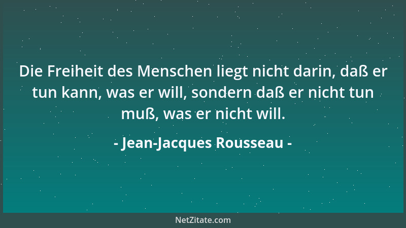 Jean-Jacques Rousseau - Die Freiheit des Menschen liegt nicht darin, daß er tun kann, was er will, sondern daß er nicht tun...