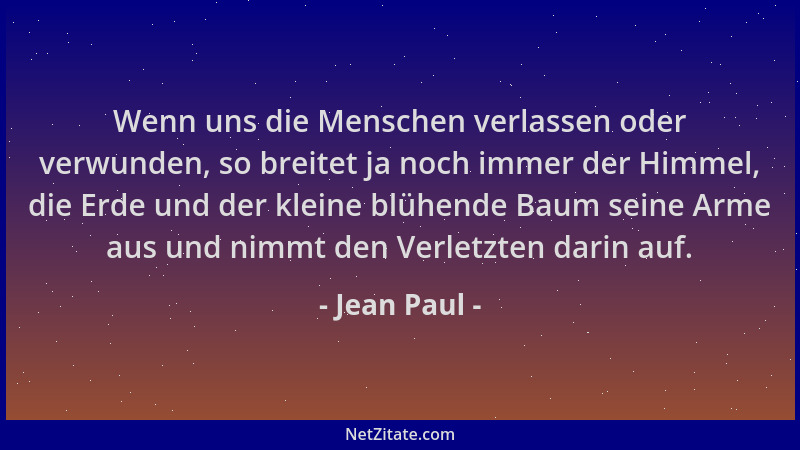 Jean Paul - Wenn uns die Menschen verlassen oder verwunden, so breitet ja noch immer der Himmel, die Erde und der kleine bl...