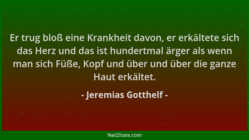 Jeremias Gotthelf - Er trug bloß eine Krankheit davon, er erkältete sich das Herz und das ist hundertmal ärger als wenn man...
