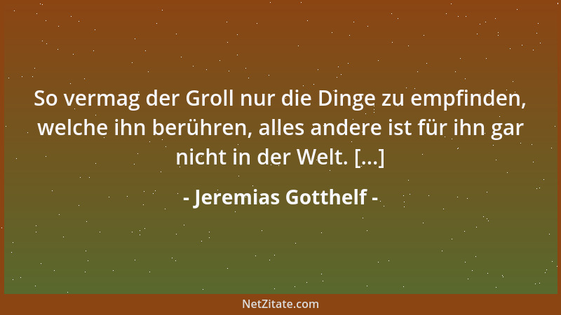 Jeremias Gotthelf - So vermag der Groll nur die Dinge zu empfinden, welche ihn berühren, alles andere ist für ihn gar nicht...