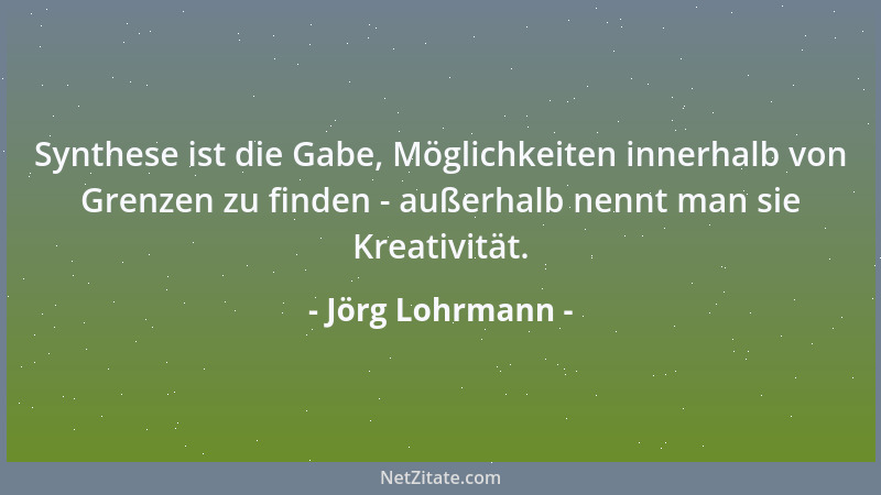 Jörg Lohrmann - Synthese ist die Gabe, Möglichkeiten innerhalb von Grenzen zu finden - außerhalb nennt man sie Kreativität....