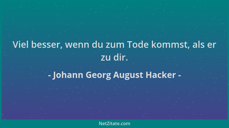 Johann Georg August Hacker - Viel besser, wenn du zum Tode kommst, als er zu dir....