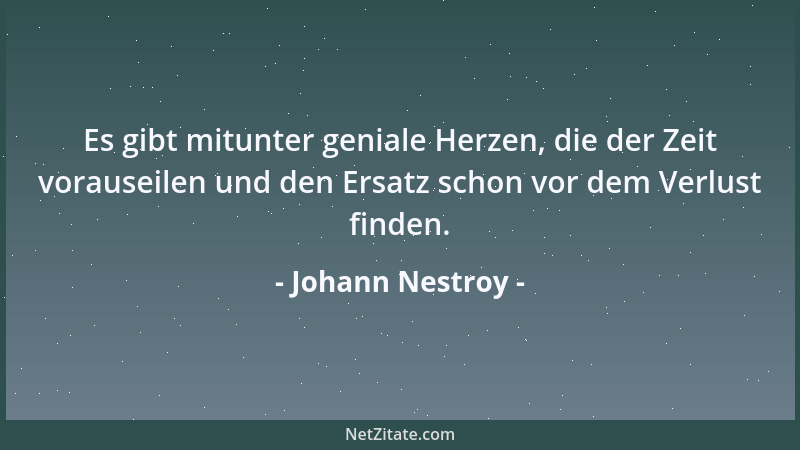 Johann Nestroy - Es gibt mitunter geniale Herzen, die der Zeit vorauseilen und den Ersatz schon vor dem Verlust finden....