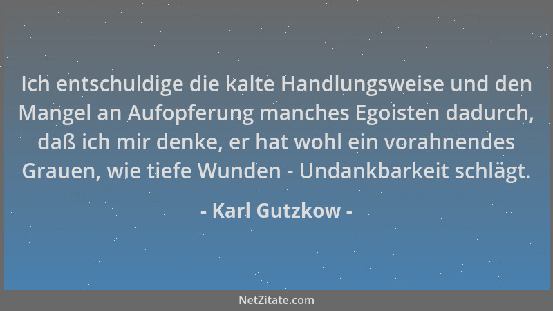 Karl Gutzkow - Ich entschuldige die kalte Handlungsweise und den Mangel an Aufopferung manches Egoisten dadurch, daß ich mi...