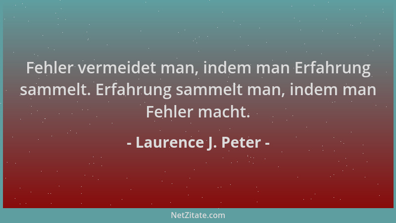 Laurence J. Peter - Fehler vermeidet man, indem man Erfahrung sammelt. Erfahrung sammelt man, indem man Fehler macht....