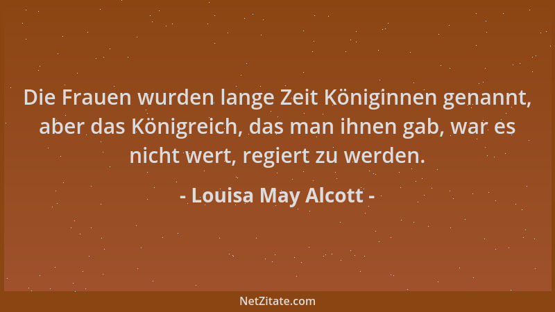 Louisa May Alcott - Die Frauen wurden lange Zeit Königinnen genannt, aber das Königreich, das man ihnen gab, war es nicht w...