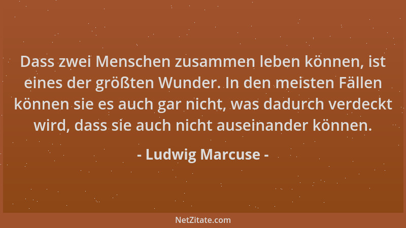 Ludwig Marcuse - Dass zwei Menschen zusammen leben können, ist eines der größten Wunder. In den meisten Fällen können sie e...