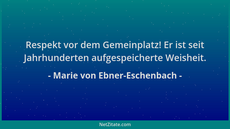 Marie von Ebner-Eschenbach - Respekt vor dem Gemeinplatz! Er ist seit Jahrhunderten aufgespeicherte Weisheit....
