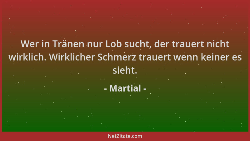 Martial - Wer in Tränen nur Lob sucht, der trauert nicht wirklich. Wirklicher Schmerz trauert wenn keiner es sieht....