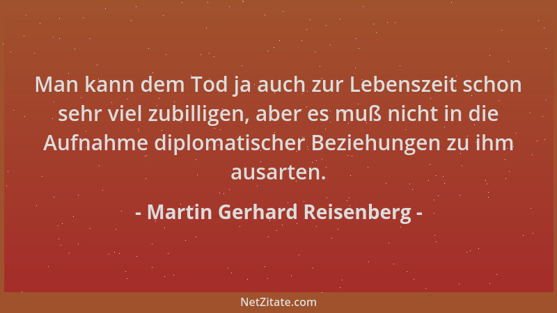 Martin Gerhard Reisenberg - Man kann dem Tod ja auch zur Lebenszeit schon sehr viel zubilligen, aber es muß nicht in die Au...
