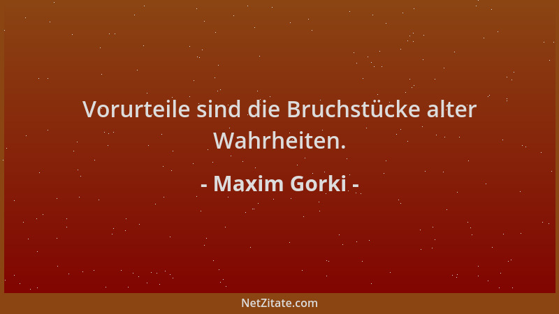 Maxim Gorki - Vorurteile sind die Bruchstücke alter Wahrheiten....