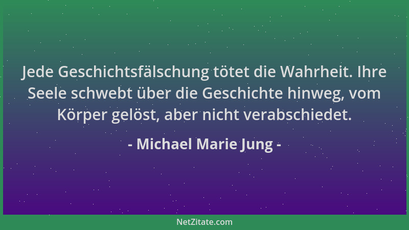Michael Marie Jung - Jede Geschichtsfälschung tötet die Wahrheit. Ihre Seele schwebt über die Geschichte hinweg, vom Körper...