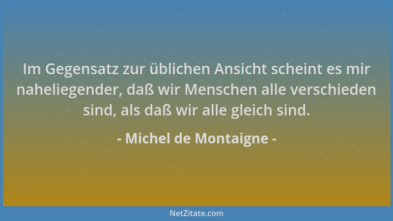 Michel de Montaigne - Im Gegensatz zur üblichen Ansicht scheint es mir naheliegender, daß wir Menschen alle verschieden sin...