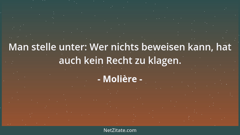 Molière - Man stelle unter: Wer nichts beweisen kann, hat auch kein Recht zu klagen....