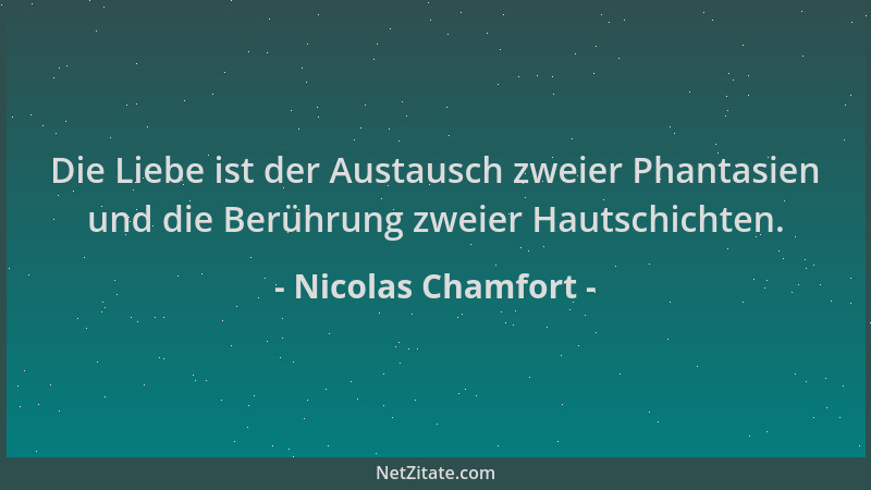 Nicolas Chamfort - Die Liebe ist der Austausch zweier Phantasien und die Berührung zweier Hautschichten....