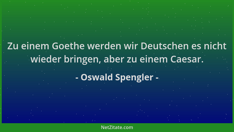 Oswald Spengler - Zu einem Goethe werden wir Deutschen es nicht wieder bringen, aber zu einem Caesar....