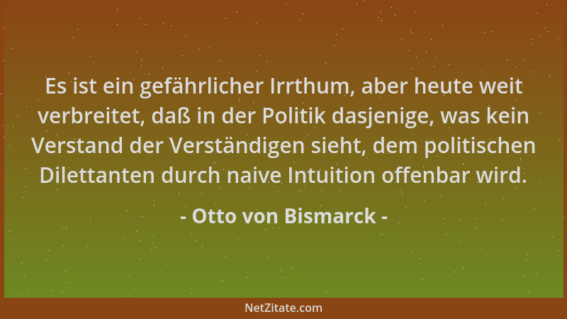Otto von Bismarck - Es ist ein gefährlicher Irrthum, aber heute weit verbreitet, daß in der Politik dasjenige, was kein Ver...