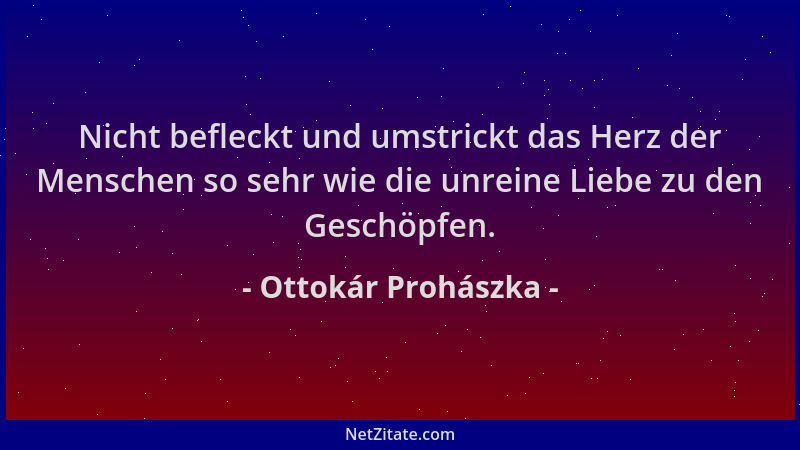 Ottokár Prohászka - Nicht befleckt und umstrickt das Herz der Menschen so sehr wie die unreine Liebe zu den Geschöpfen....