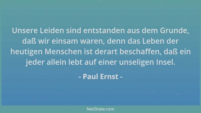 Paul Ernst - Unsere Leiden sind entstanden aus dem Grunde, daß wir einsam waren, denn das Leben der heutigen Menschen ist d...
