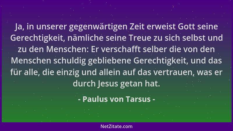 Paulus von Tarsus - Ja, in unserer gegenwärtigen Zeit erweist Gott seine Gerechtigkeit, nämliche seine Treue zu sich selbst...