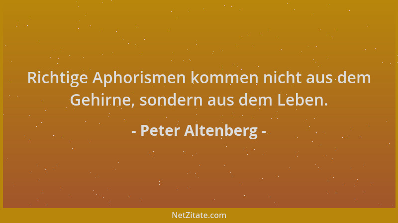 Peter Altenberg - Richtige Aphorismen kommen nicht aus dem Gehirne, sondern aus dem Leben....