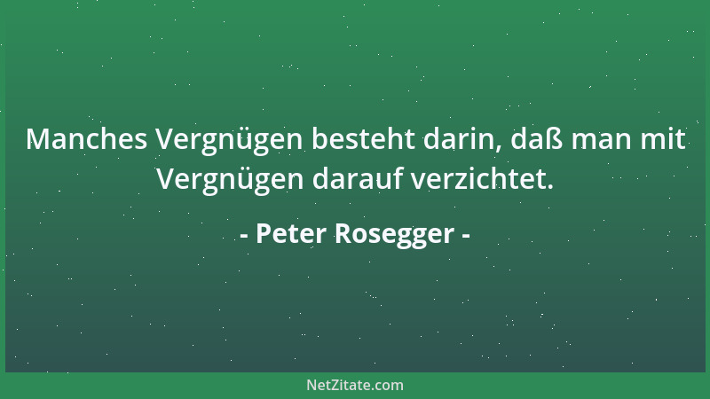 Peter Rosegger - Manches Vergnügen besteht darin, daß man mit Vergnügen darauf verzichtet....