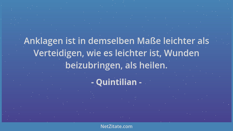 Quintilian - Anklagen ist in demselben Maße leichter als Verteidigen, wie es leichter ist, Wunden beizubringen, als heilen....