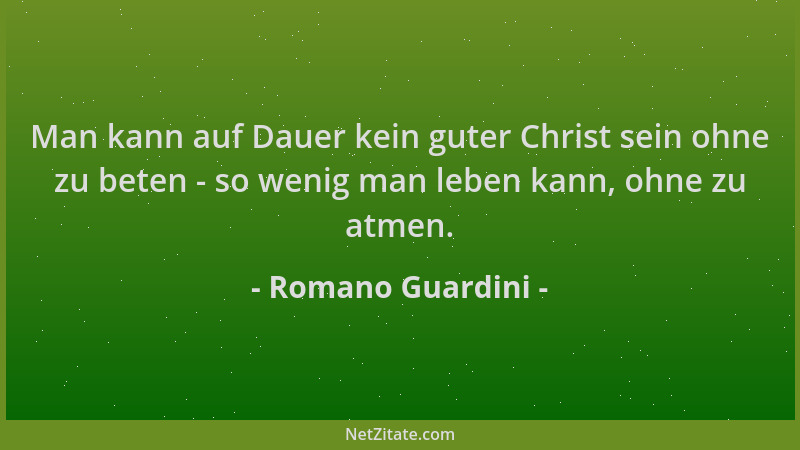 Romano Guardini - Man kann auf Dauer kein guter Christ sein ohne zu beten - so wenig man leben kann, ohne zu atmen....