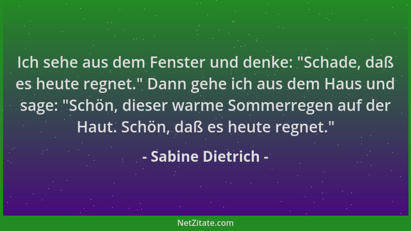 Sabine Dietrich - Ich sehe aus dem Fenster und denke:  "Schade, daß es heute regnet. " Dann gehe ich aus dem Haus und sage:  "...