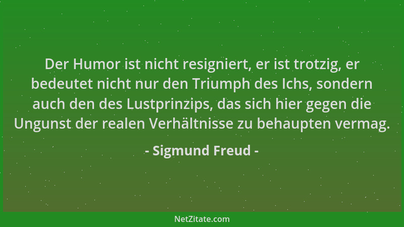 Sigmund Freud - Der Humor ist nicht resigniert, er ist trotzig, er bedeutet nicht nur den Triumph des Ichs, sondern auch de...