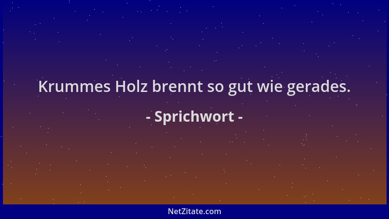 Sprichwort - Krummes Holz brennt so gut wie gerades....