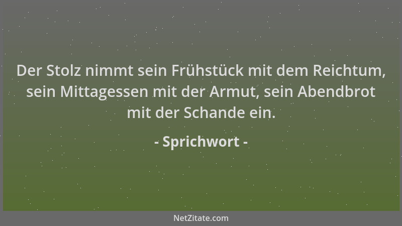 Sprichwort - Der Stolz nimmt sein Frühstück mit dem Reichtum, sein Mittagessen mit der Armut, sein Abendbrot mit der Schand...
