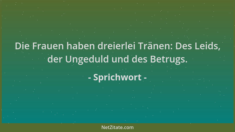 Sprichwort - Die Frauen haben dreierlei Tränen: Des Leids, der Ungeduld und des Betrugs....