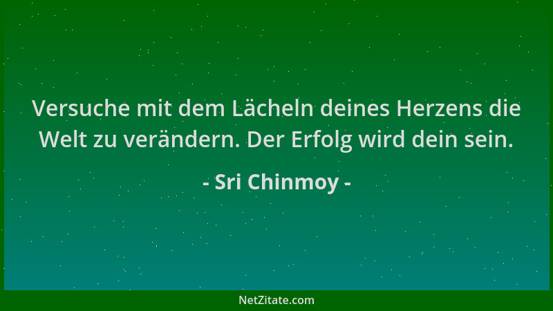Sri Chinmoy - Versuche mit dem Lächeln deines Herzens die Welt zu verändern. Der Erfolg wird dein sein....
