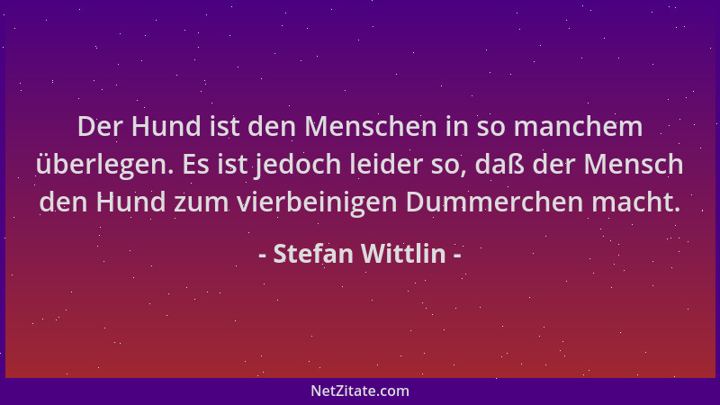 Stefan Wittlin - Der Hund ist den Menschen in so manchem überlegen. Es ist jedoch leider so, daß der Mensch den Hund zum vi...