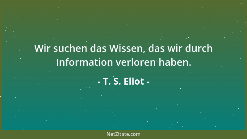 T. S. Eliot - Wir suchen das Wissen, das wir durch Information verloren haben....