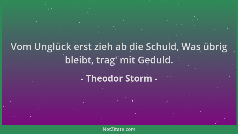 Theodor Storm - Vom Unglück erst zieh ab die Schuld, Was übrig bleibt, trag ' mit Geduld....